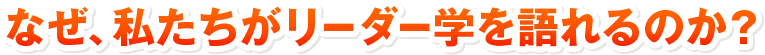 なぜ、私たちがリーダー学を語れるのか？
